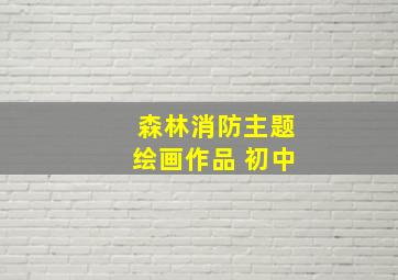 森林消防主题绘画作品 初中